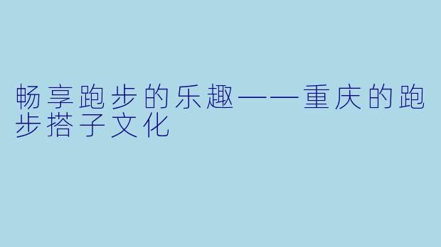 畅享跑步的乐趣——重庆的跑步搭子文化
