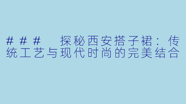 ### 探秘西安搭子裙：传统工艺与现代时尚的完美结合
