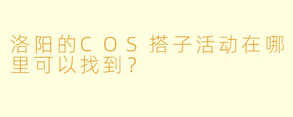 洛阳的COS搭子活动在哪里可以找到？  