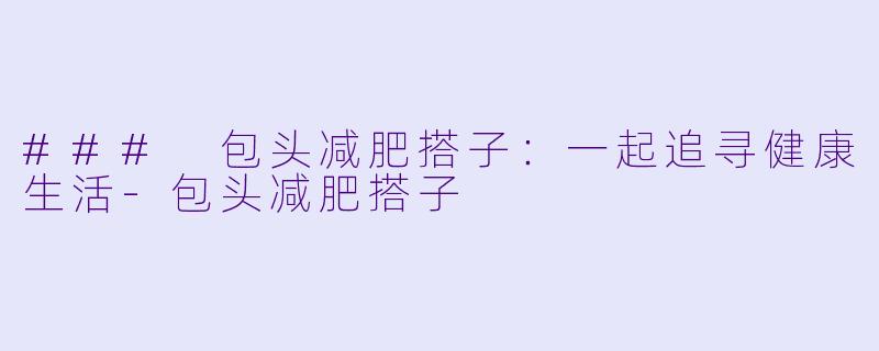 ### 包头减肥搭子：一起追寻健康生活-包头减肥搭子