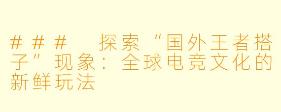 ### 探索“国外王者搭子”现象:全球电竞文化的新鲜玩法
