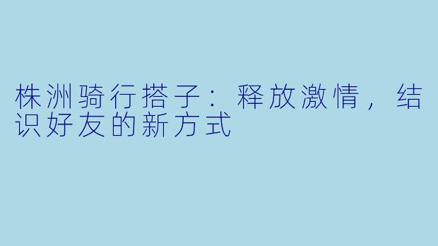 株洲骑行搭子:释放激情,结识好友的新方式
