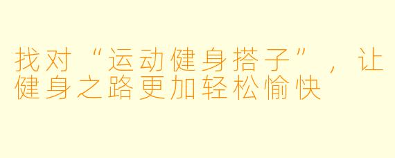 找对“运动健身搭子”，让健身之路更加轻松愉快
