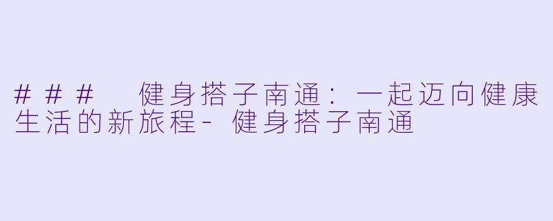 ### 健身搭子南通：一起迈向健康生活的新旅程-健身搭子南通