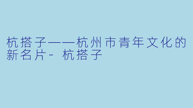 杭搭子——杭州市青年文化的新名片-杭搭子