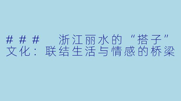 ### 浙江丽水的“搭子”文化：联结生活与情感的桥梁