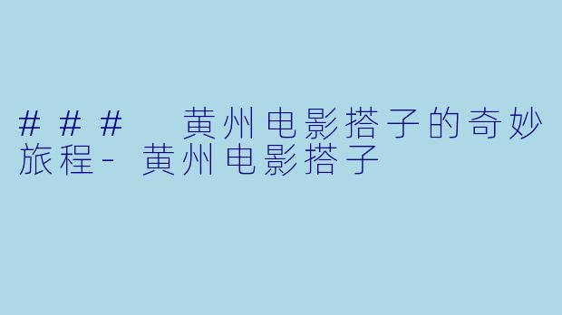 ### 黄州电影搭子的奇妙旅程-黄州电影搭子
