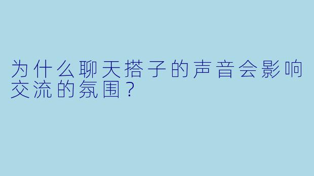 为什么聊天搭子的声音会影响交流的氛围？