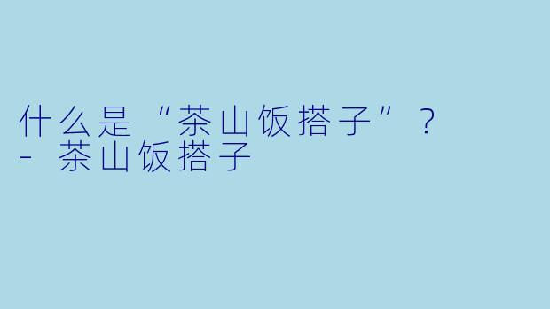 什么是“茶山饭搭子”？  