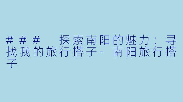 ### 探索南阳的魅力：寻找我的旅行搭子-南阳旅行搭子