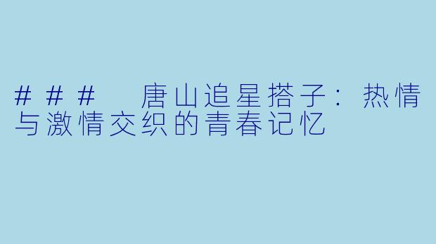 ### 唐山追星搭子：热情与激情交织的青春记忆