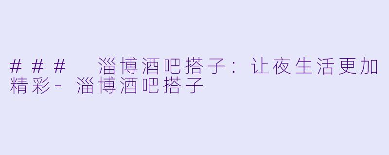 ### 淄博酒吧搭子：让夜生活更加精彩-淄博酒吧搭子