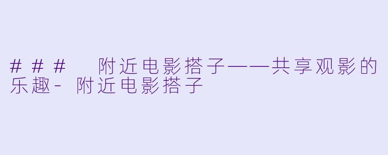 ### 附近电影搭子——共享观影的乐趣