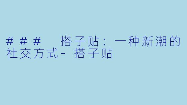 ### 搭子贴:一种新潮的社交方式-搭子贴