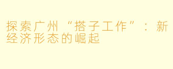 探索广州“搭子工作”:新经济形态的崛起