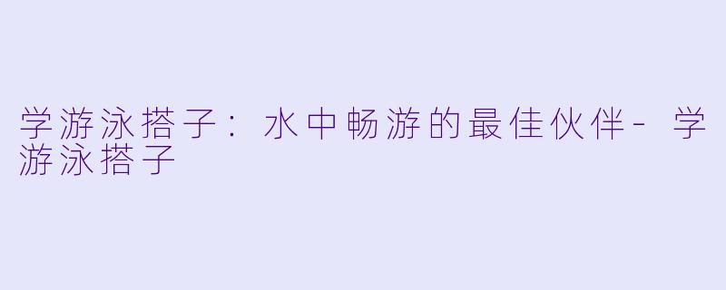 学游泳搭子:水中畅游的最佳伙伴