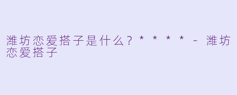 潍坊恋爱搭子是什么？****