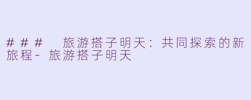 ### 旅游搭子明天:共同探索的新旅程