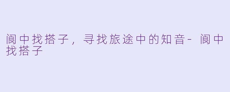 阆中找搭子，寻找旅途中的知音