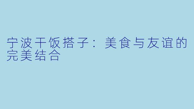 宁波干饭搭子:美食与友谊的完美结合