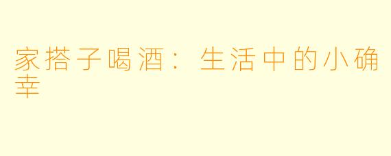 家搭子喝酒:生活中的小确幸
