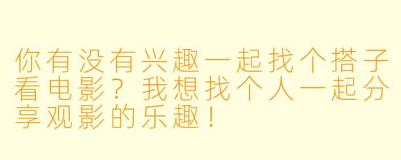 你有没有兴趣一起找个搭子看电影？我想找个人一起分享观影的乐趣！