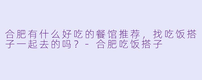 合肥有什么好吃的餐馆推荐，找吃饭搭子一起去的吗？