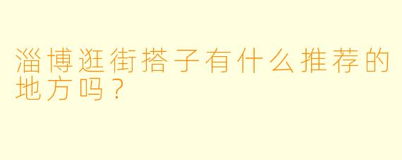 淄博逛街搭子有什么推荐的地方吗？