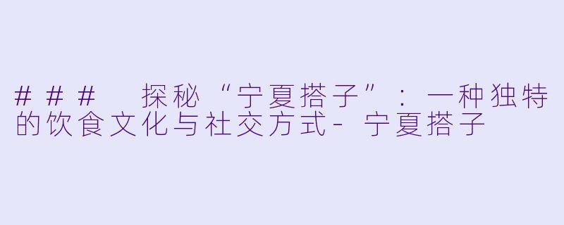 ### 探秘“宁夏搭子”:一种独特的饮食文化与社交方式