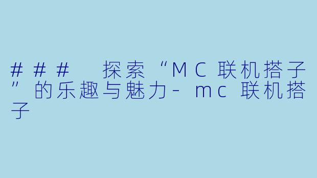 ### 探索“MC联机搭子”的乐趣与魅力-mc联机搭子