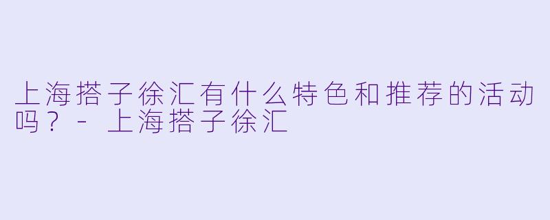 上海搭子徐汇有什么特色和推荐的活动吗?