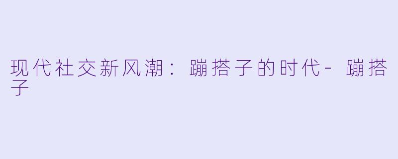 现代社交新风潮：蹦搭子的时代-蹦搭子