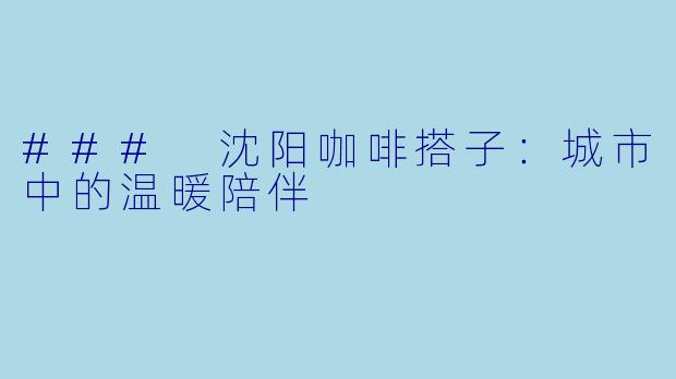 ### 沈阳咖啡搭子:城市中的温暖陪伴