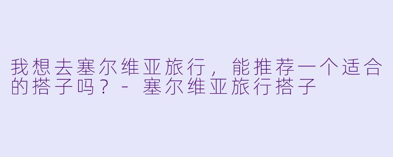 我想去塞尔维亚旅行,能推荐一个适合的搭子吗?
