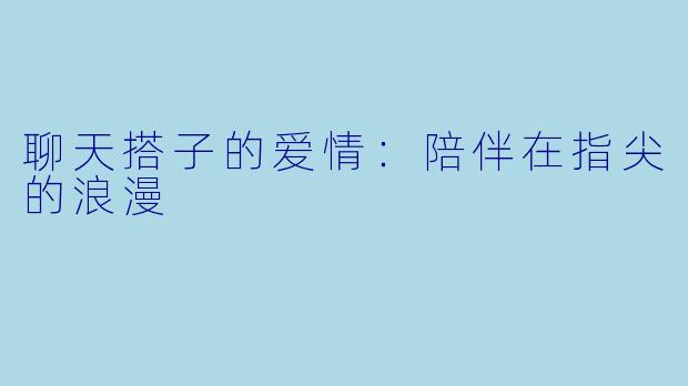 聊天搭子的爱情：陪伴在指尖的浪漫