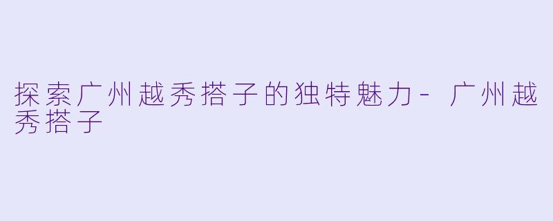 探索广州越秀搭子的独特魅力-广州越秀搭子