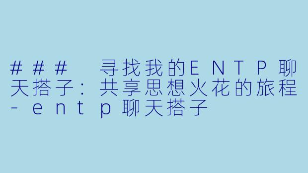 ### 寻找我的ENTP聊天搭子:共享思想火花的旅程-entp聊天搭子