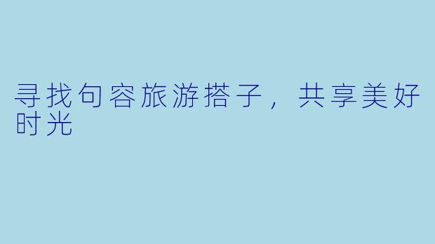 寻找句容旅游搭子，共享美好时光