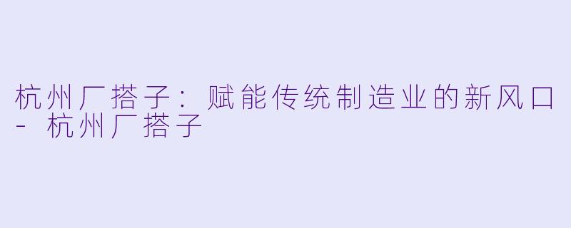杭州厂搭子：赋能传统制造业的新风口-杭州厂搭子