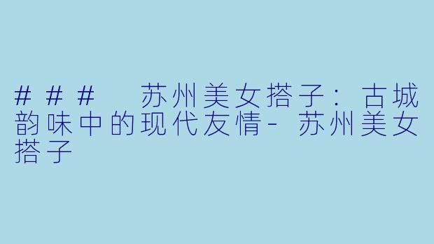 ### 苏州美女搭子：古城韵味中的现代友情-苏州美女搭子