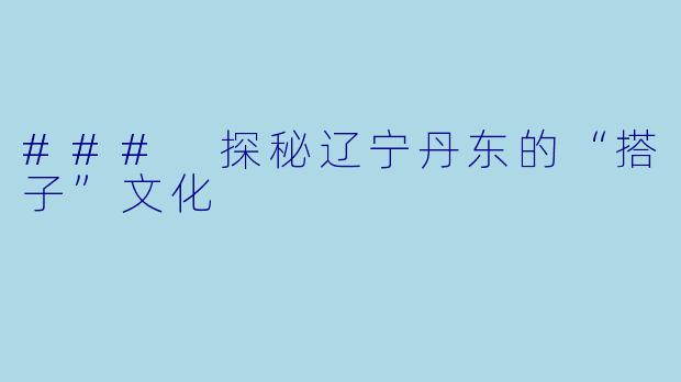 ### 探秘辽宁丹东的“搭子”文化