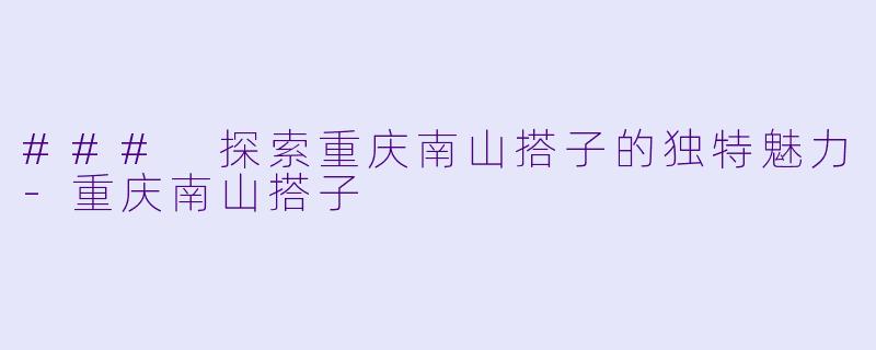 ### 探索重庆南山搭子的独特魅力-重庆南山搭子
