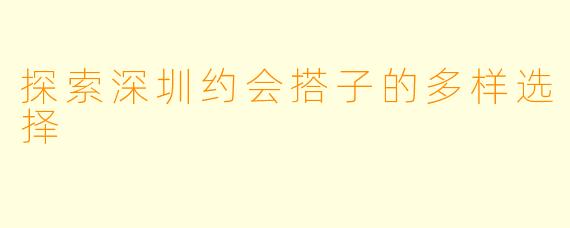 探索深圳约会搭子的多样选择
