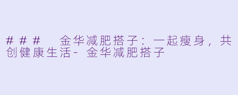### 金华减肥搭子:一起瘦身,共创健康生活-金华减肥搭子