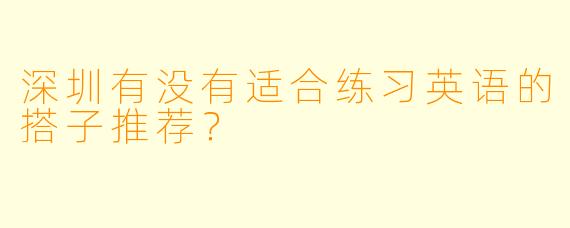 深圳有没有适合练习英语的搭子推荐？