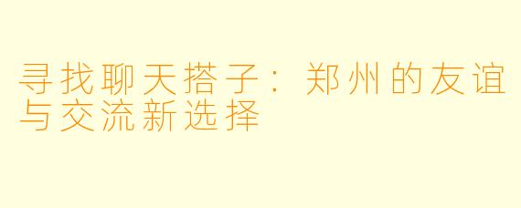 寻找聊天搭子:郑州的友谊与交流新选择