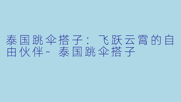 泰国跳伞搭子：飞跃云霄的自由伙伴-泰国跳伞搭子