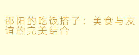 邵阳的吃饭搭子：美食与友谊的完美结合