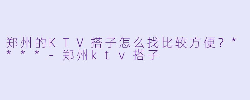 郑州的KTV搭子怎么找比较方便？****