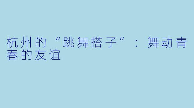 杭州的“跳舞搭子”:舞动青春的友谊
